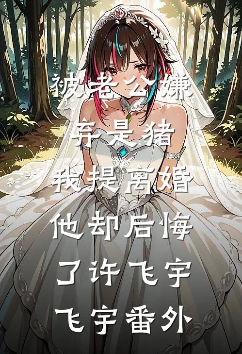 被老公嫌弃是猪，我提离婚他却后悔了许飞宇飞宇番外