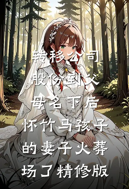 转移公司股份到父母名下后，怀竹马孩子的妻子火葬场了精修版