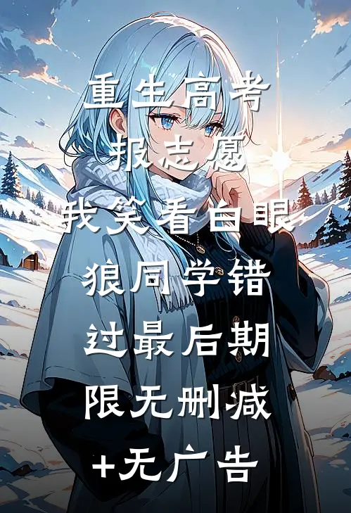 重生高考报志愿，我笑看白眼狼同学错过最后期限无删减+无广告