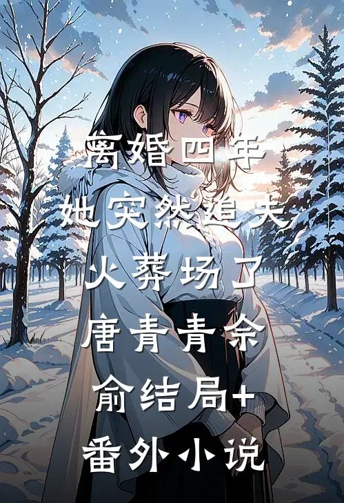 离婚四年，她突然追夫火葬场了唐青青佘俞结局+番外小说