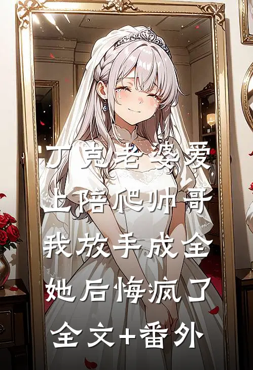 丁克老婆爱上陪爬帅哥，我放手成全她后悔疯了全文+番外