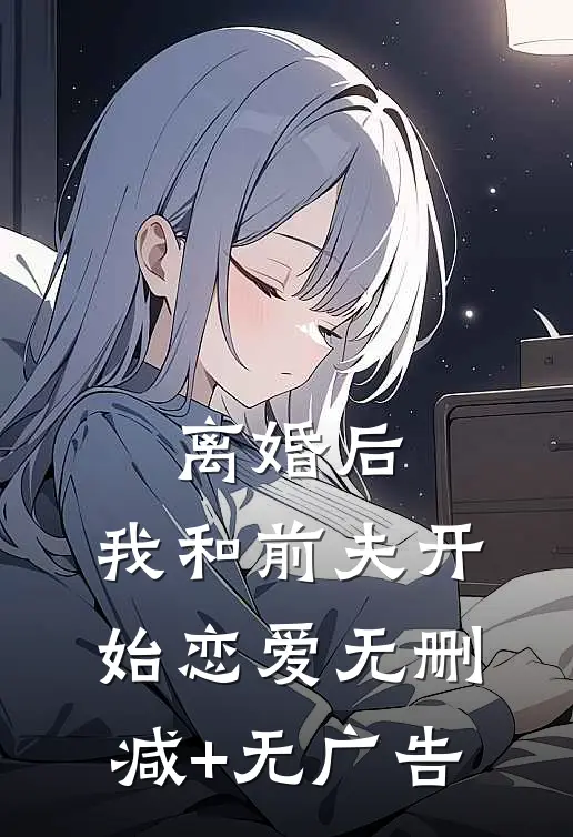 离婚后，我和前夫开始恋爱无删减+无广告