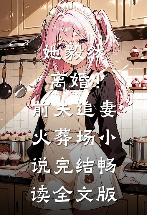 她毅然离婚！前夫追妻火葬场小说完结畅读全文版