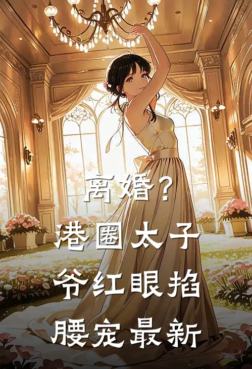 离婚？港圈太子爷红眼掐腰宠最新