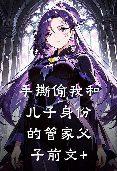 手撕偷我和儿子身份的管家父子前文+