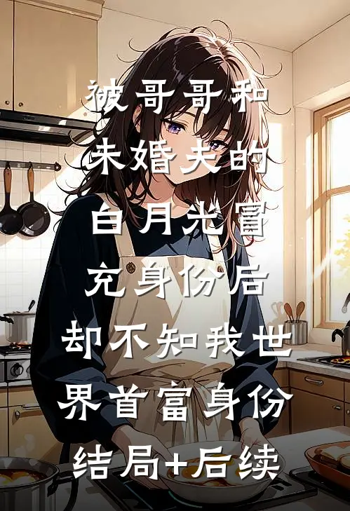 被哥哥和未婚夫的白月光冒充身份后，却不知我世界首富身份结局+后续