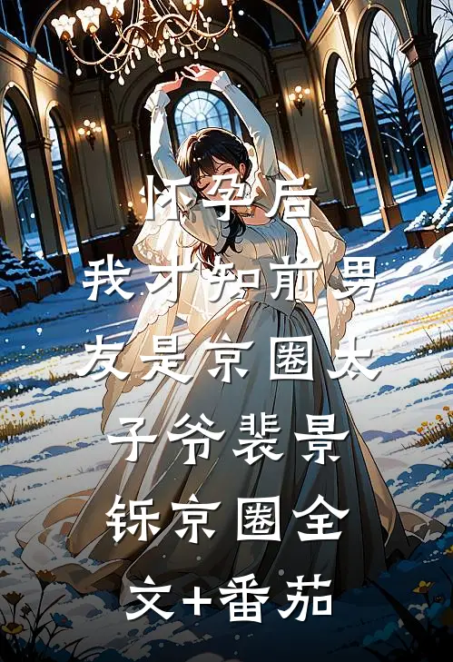怀孕后，我才知前男友是京圈太子爷裴景铄京圈全文+番茄