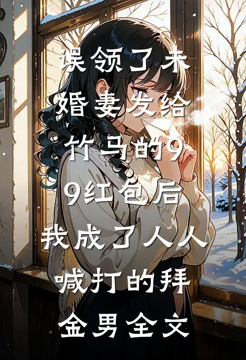 误领了未婚妻发给竹马的99红包后，我成了人人喊打的拜金男全文
