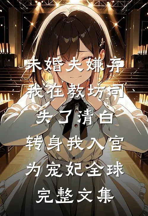 未婚夫嫌弃我在教坊司失了清白，转身我入宫为宠妃全球完整文集