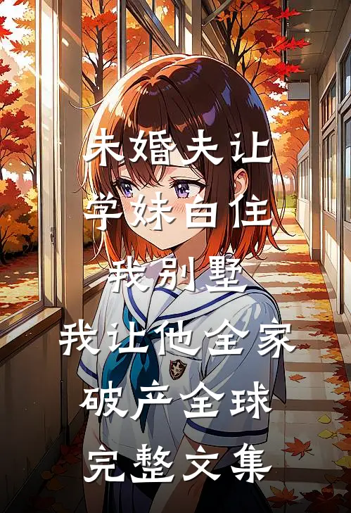 未婚夫让学妹白住我别墅，我让他全家破产全球完整文集