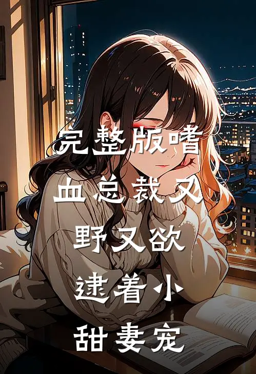 完整版嗜血总裁又野又欲，逮着小甜妻宠