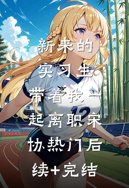 新来的实习生，带着我一起离职宋协热门后续+完结