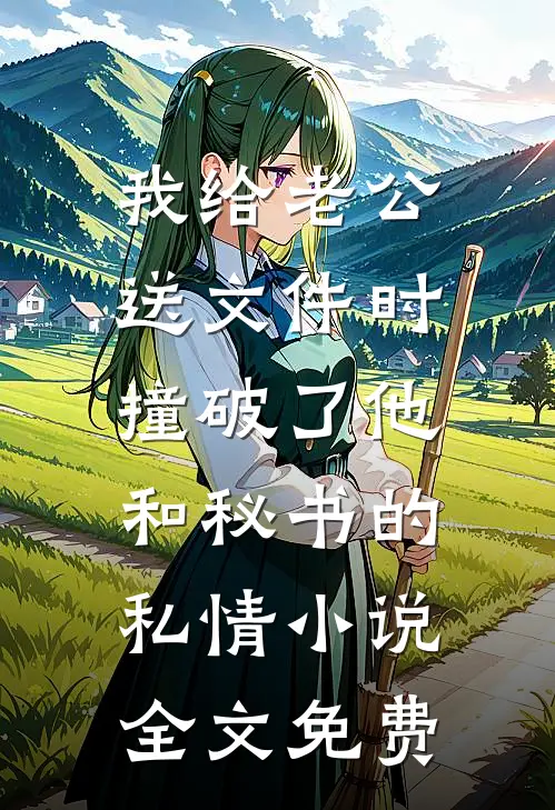 我给老公送文件时，撞破了他和秘书的私情小说全文免费