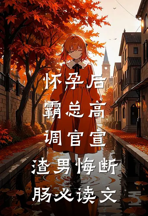 怀孕后，霸总高调官宣，渣男悔断肠必读文