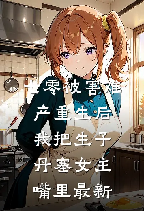 七零被害难产重生后，我把生子丹塞女主嘴里最新