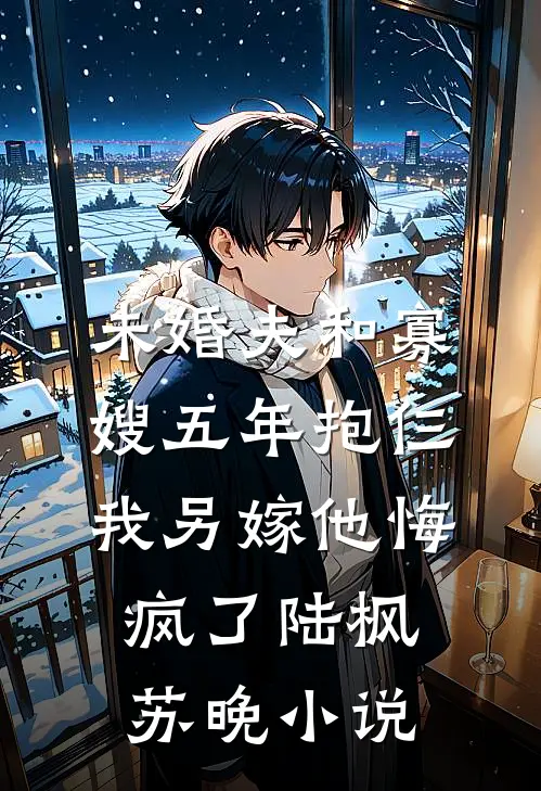 未婚夫和寡嫂五年抱仨，我另嫁他悔疯了陆枫苏晚小说