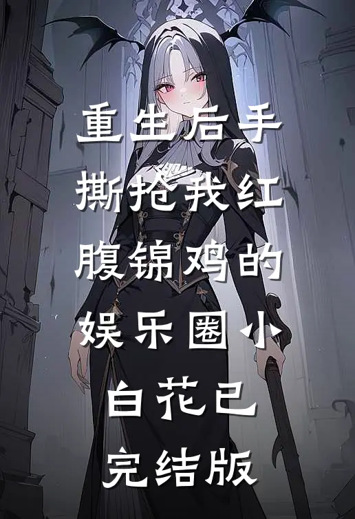 重生后手撕抢我红腹锦鸡的娱乐圈小白花已完结版