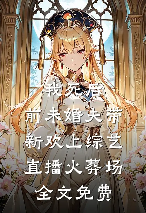 我死后，前未婚夫带新欢上综艺直播火葬场全文免费