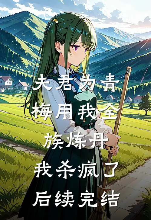 夫君为青梅用我全族炼丹，我杀疯了。后续完结