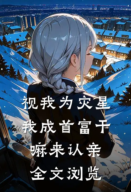视我为灾星，我成首富干嘛来认亲全文浏览