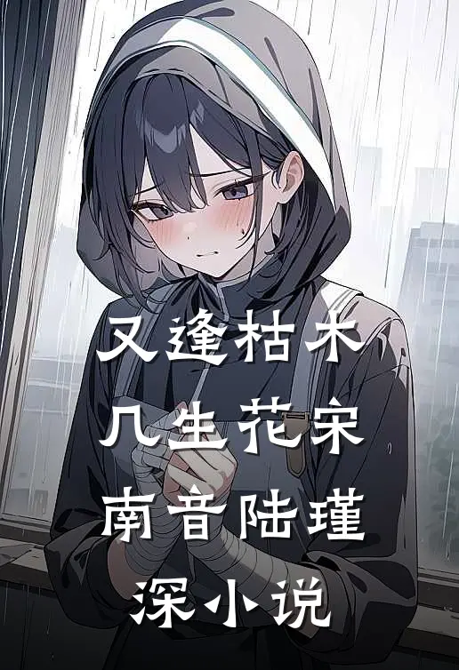 又逢枯木几生花宋南音陆瑾深小说