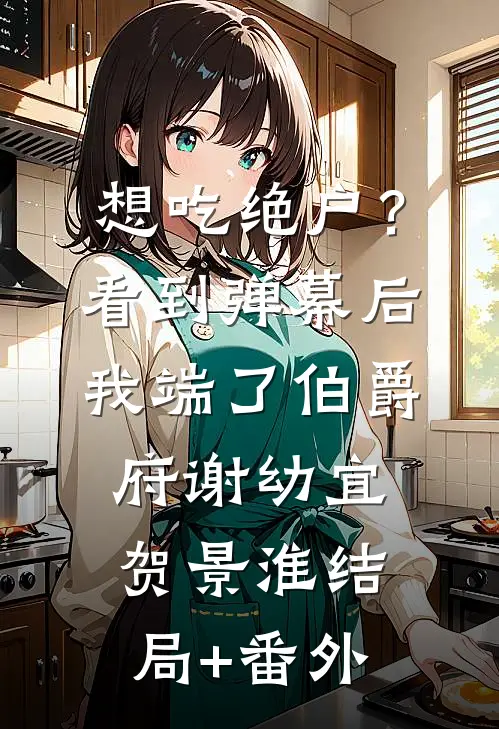 想吃绝户？看到弹幕后我端了伯爵府谢幼宜贺景淮结局+番外