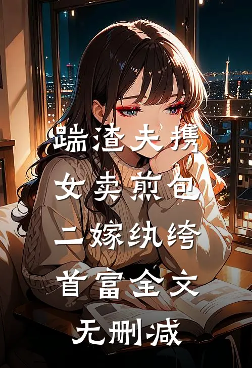 踹渣夫携女卖煎包，二嫁纨绔首富全文无删减
