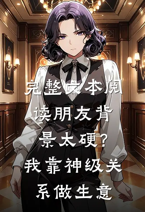 完整文本阅读朋友背景太硬？我靠神级关系做生意