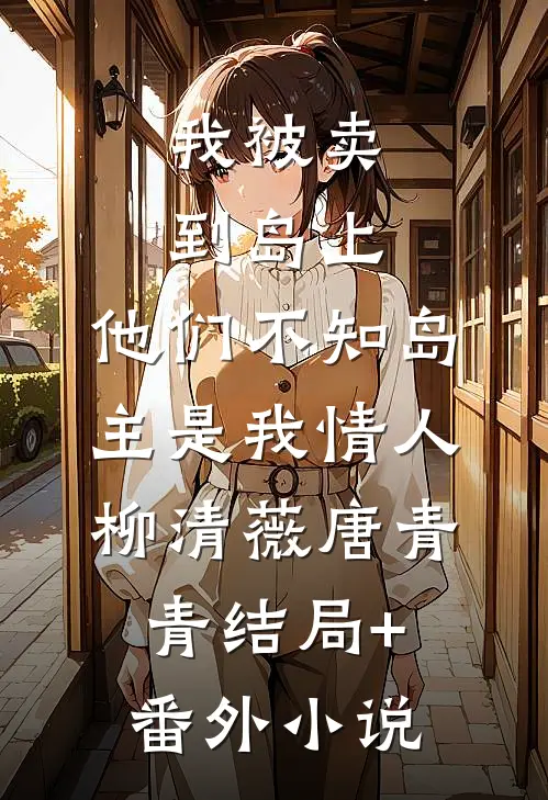 我被卖到岛上，他们不知岛主是我情人,柳清薇唐青青结局+番外小说