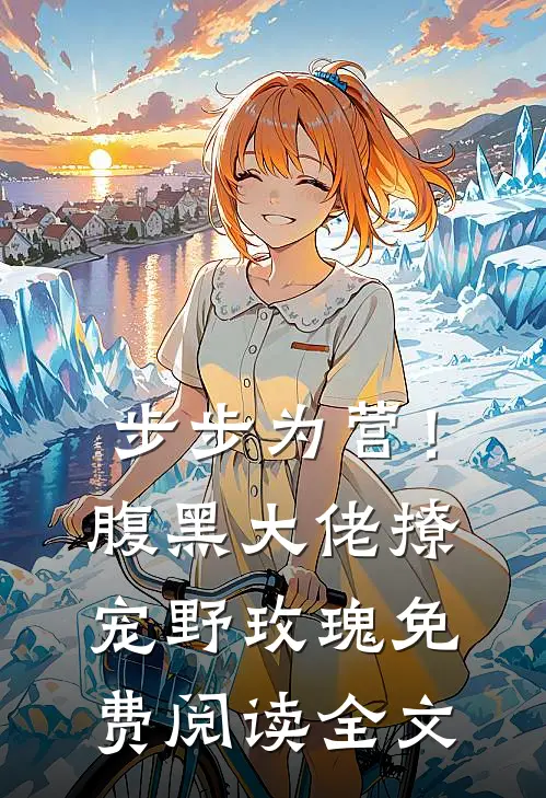 步步为营！腹黑大佬撩宠野玫瑰免费阅读全文