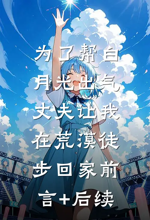 为了帮白月光出气，丈夫让我在荒漠徒步回家前言+后续
