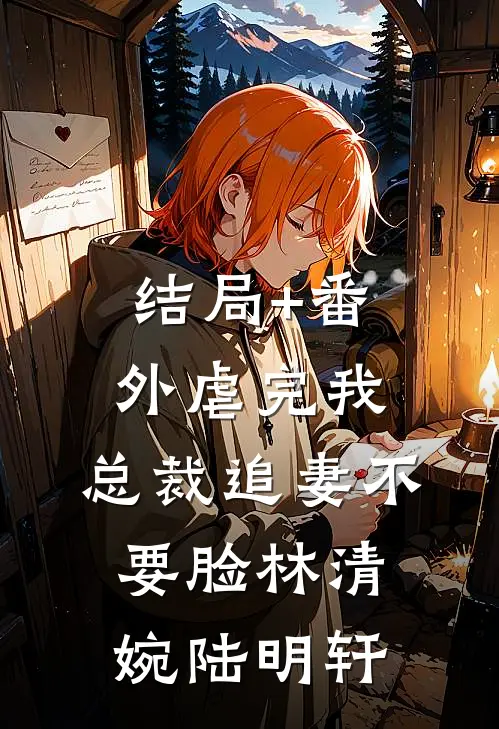 结局+番外虐完我，总裁追妻不要脸林清婉陆明轩