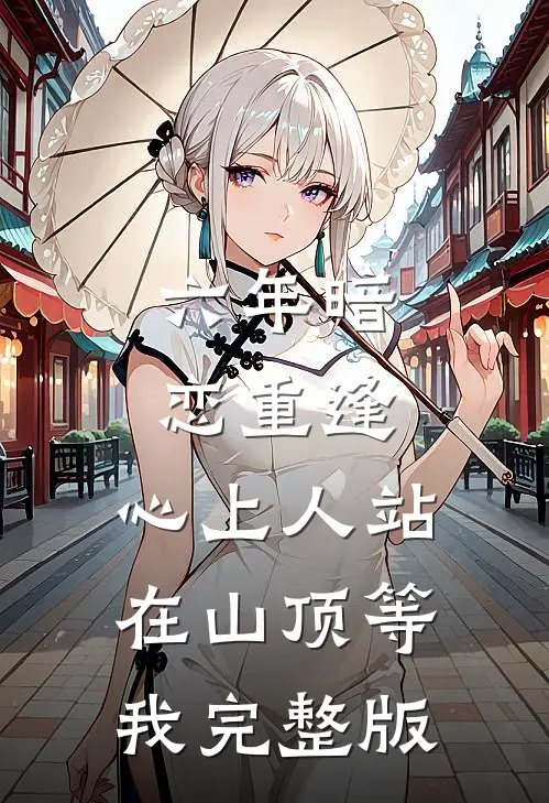 六年暗恋重逢，心上人站在山顶等我完整版