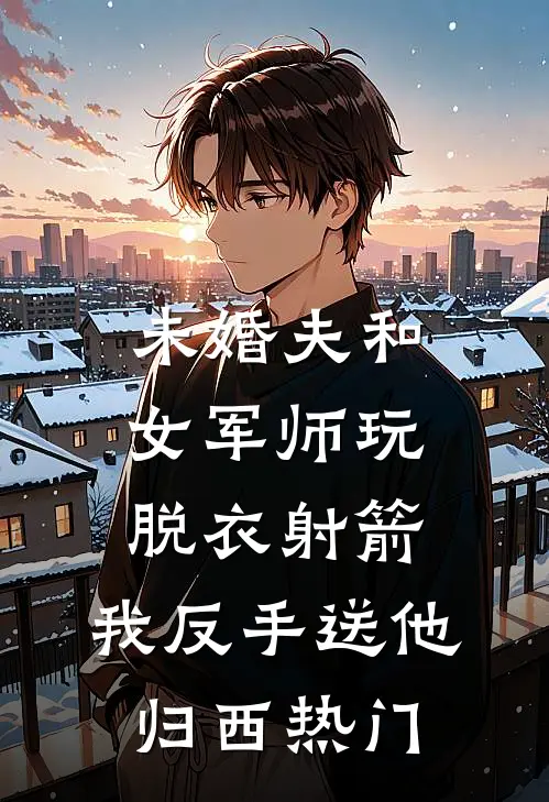 未婚夫和女军师玩脱衣射箭，我反手送他归西热门