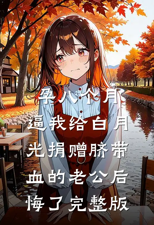 孕八个月，逼我给白月光捐赠脐带血的老公后悔了完整版