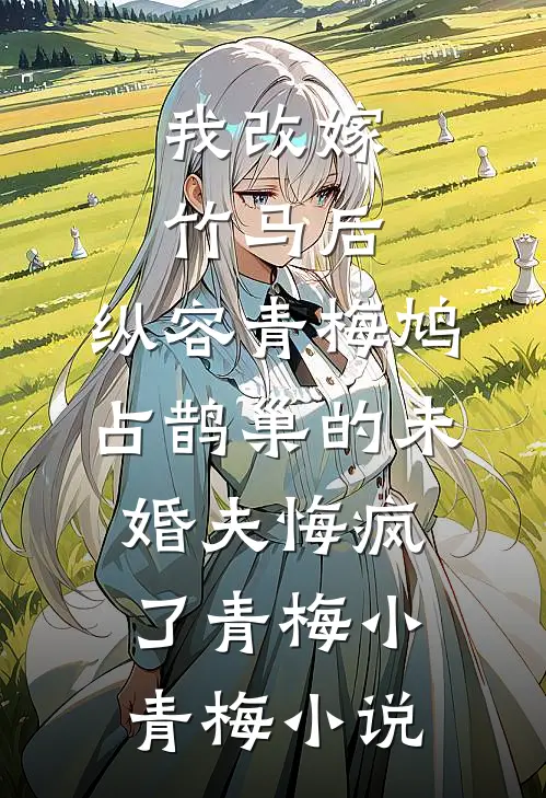 我改嫁竹马后，纵容青梅鸠占鹊巢的未婚夫悔疯了青梅小青梅小说
