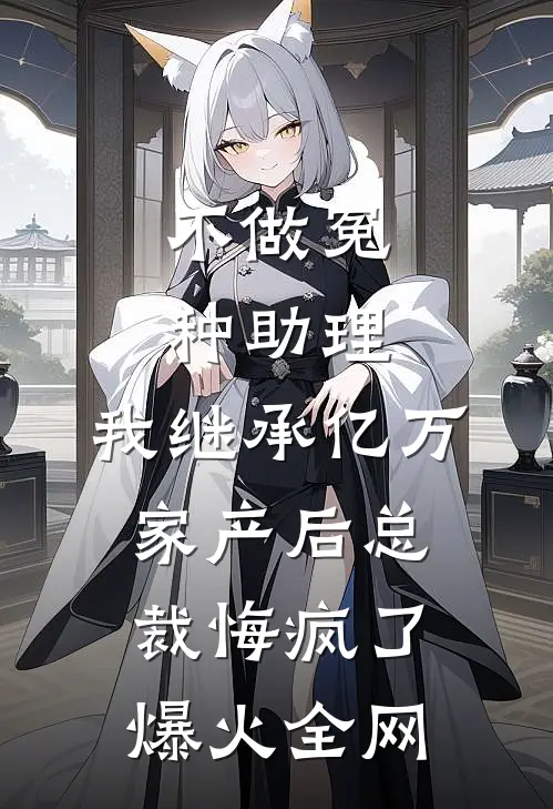 不做冤种助理，我继承亿万家产后总裁悔疯了爆火全网