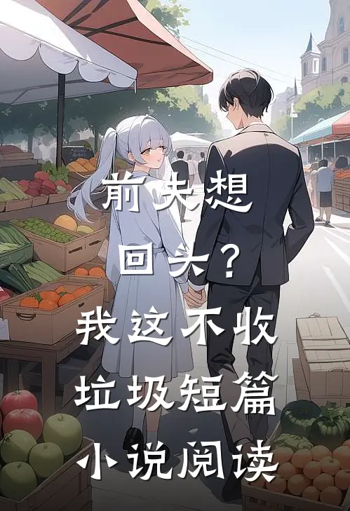 前夫想回头？我这不收垃圾短篇小说阅读