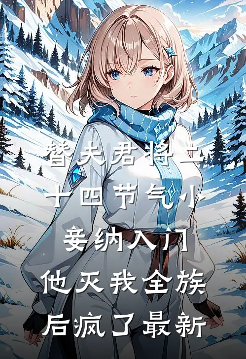 替夫君将二十四节气小妾纳入门，他灭我全族后疯了最新