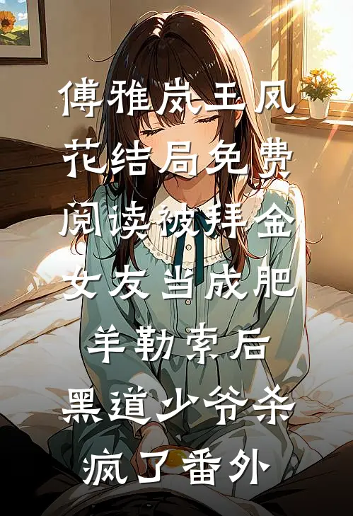 傅雅岚王凤花结局免费阅读被拜金女友当成肥羊勒索后，黑道少爷杀疯了番外
