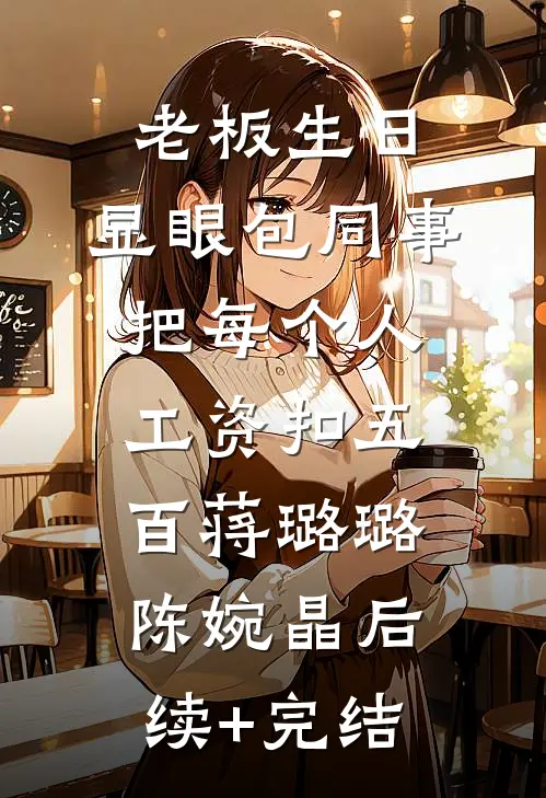 老板生日，显眼包同事把每个人工资扣五百蒋璐璐陈婉晶后续+完结