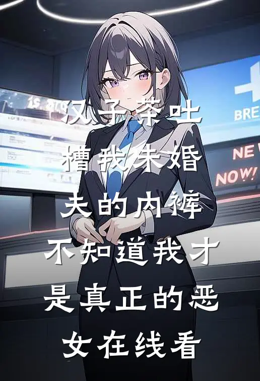 汉子茶吐槽我未婚夫的内裤，不知道我才是真正的恶女在线看