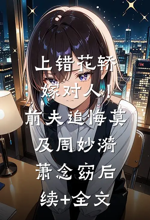 上错花轿嫁对人！前夫追悔莫及周妙漪萧念窈后续+全文