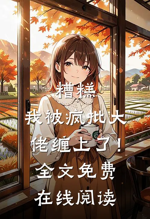 糟糕，我被疯批大佬缠上了！全文免费在线阅读
