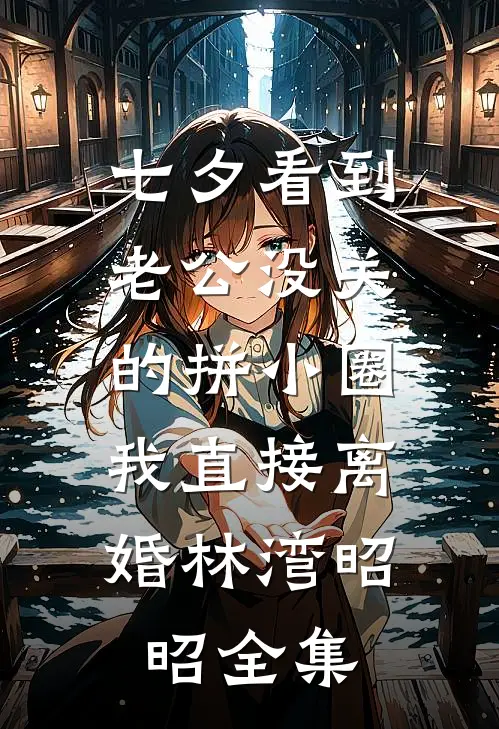 七夕看到老公没关的拼小圈，我直接离婚林湾昭昭全集