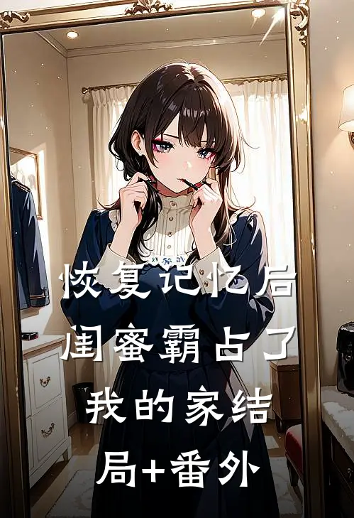 恢复记忆后，闺蜜霸占了我的家结局+番外