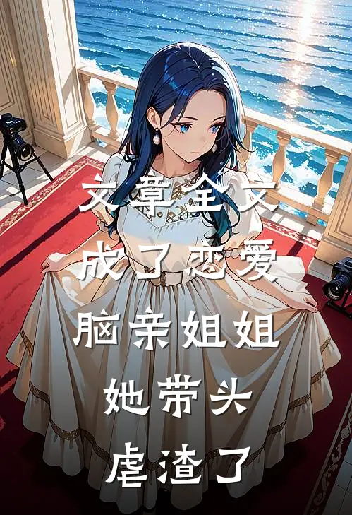 文章全文成了恋爱脑亲姐姐，她带头虐渣了
