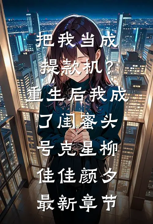 把我当成提款机？重生后我成了闺蜜头号克星柳佳佳颜夕最新章节