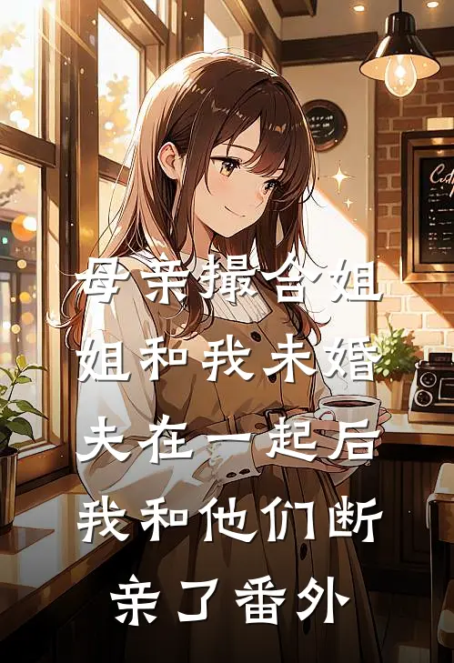 母亲撮合姐姐和我未婚夫在一起后，我和他们断亲了番外