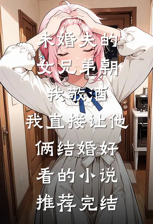 未婚夫的女兄弟朝我敬酒，我直接让他俩结婚好看的小说推荐完结